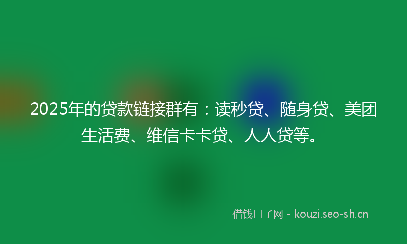 2025年的贷款链接群有：读秒贷、随身贷、美团生活费、维信卡卡贷、人人贷等。