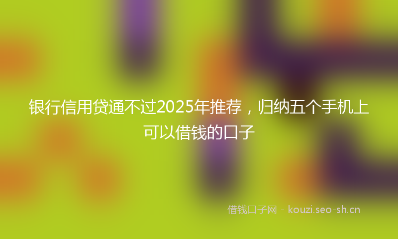 银行信用贷通不过2025年推荐，归纳五个手机上可以借钱的口子
