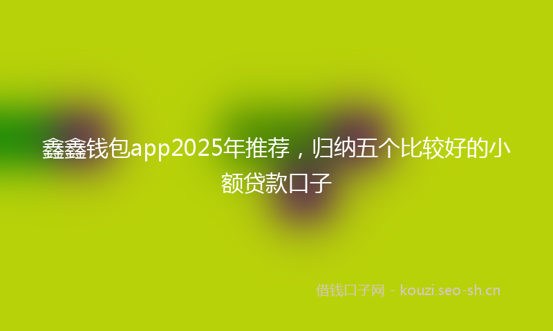 鑫鑫钱包app2025年推荐，归纳五个比较好的小额贷款口子