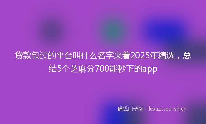 贷款包过的平台叫什么名字来着2025年精选，总结5个芝麻分700能秒下的app
