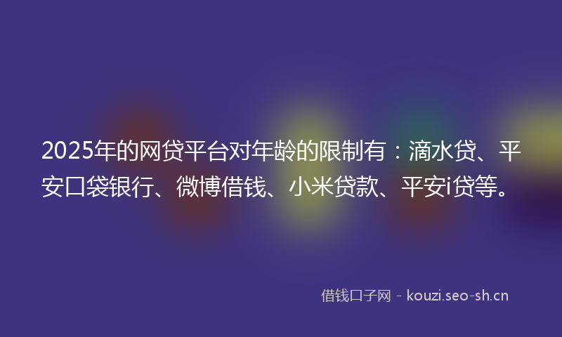 2025年的网贷平台对年龄的限制有：滴水贷、平安口袋银行、微博借钱、小米贷款、平安i贷等。