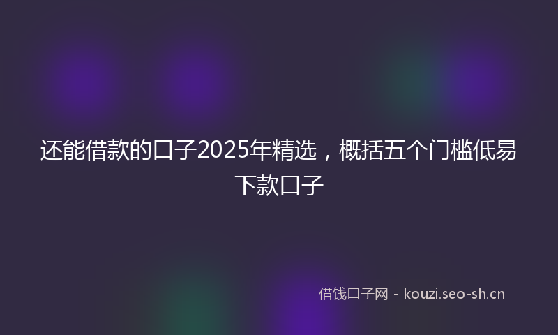 还能借款的口子2025年精选，概括五个门槛低易下款口子