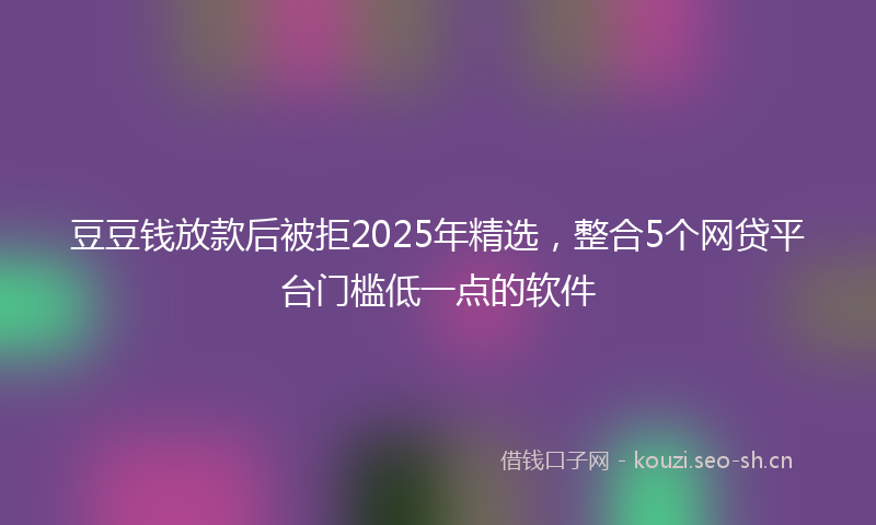 豆豆钱放款后被拒2025年精选，整合5个网贷平台门槛低一点的软件