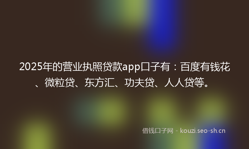2025年的营业执照贷款app口子有：百度有钱花、微粒贷、东方汇、功夫贷、人人贷等。