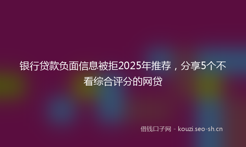 银行贷款负面信息被拒2025年推荐，分享5个不看综合评分的网贷