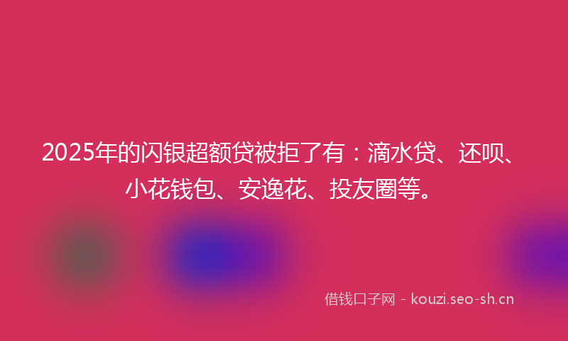 2025年的闪银超额贷被拒了有：滴水贷、还呗、小花钱包、安逸花、投友圈等。
