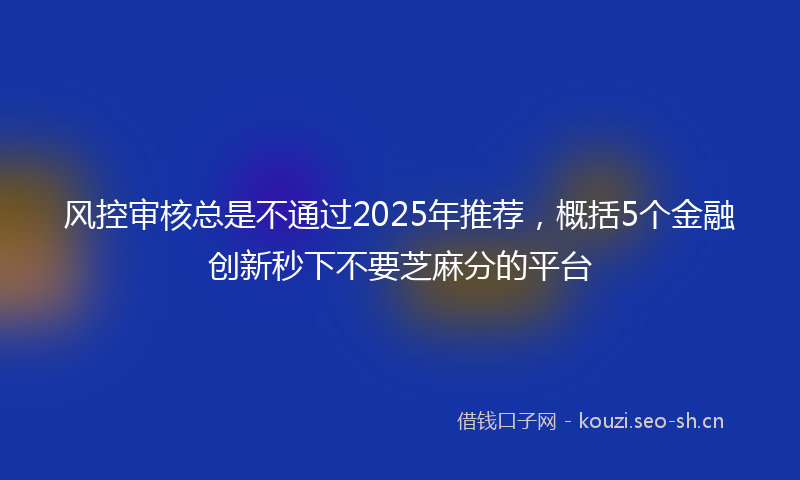 风控审核总是不通过2025年推荐，概括5个金融创新秒下不要芝麻分的平台