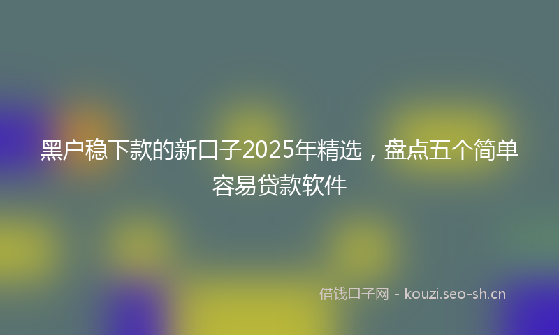 黑户稳下款的新口子2025年精选，盘点五个简单容易贷款软件
