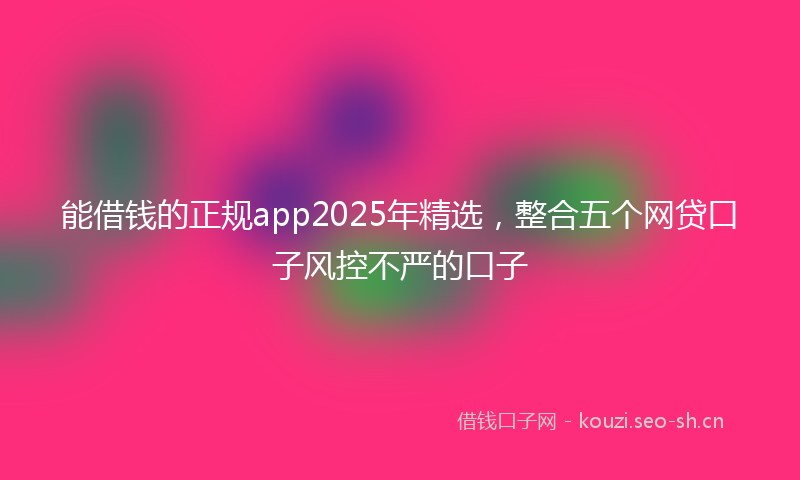 能借钱的正规app2025年精选，整合五个网贷口子风控不严的口子
