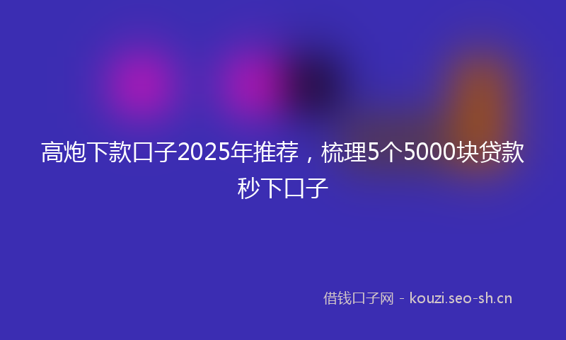 高炮下款口子2025年推荐，梳理5个5000块贷款秒下口子
