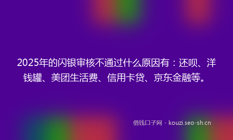 2025年的闪银审核不通过什么原因有：还呗、洋钱罐、美团生活费、信用卡贷、京东金融等。