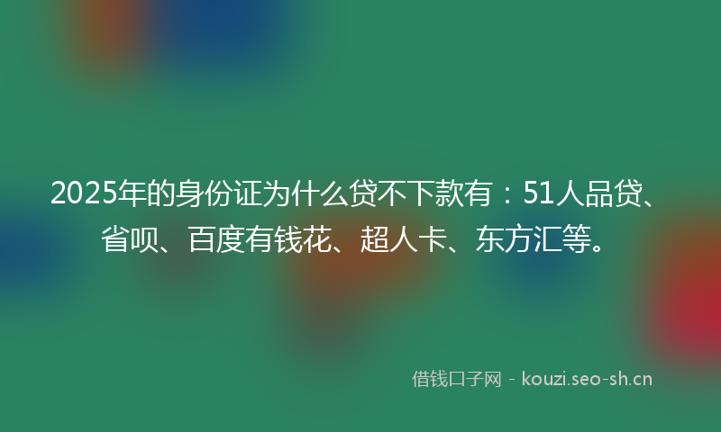 2025年的身份证为什么贷不下款有：51人品贷、省呗、百度有钱花、超人卡、东方汇等。