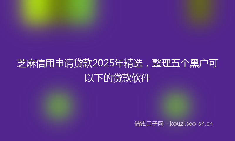 芝麻信用申请贷款2025年精选，整理五个黑户可以下的贷款软件
