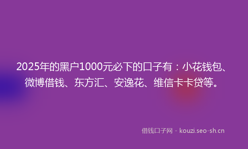 2025年的黑户1000元必下的口子有：小花钱包、微博借钱、东方汇、安逸花、维信卡卡贷等。