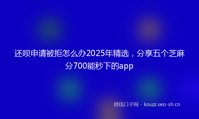 还呗申请被拒怎么办2025年精选，分享五个芝麻分700能秒下的app