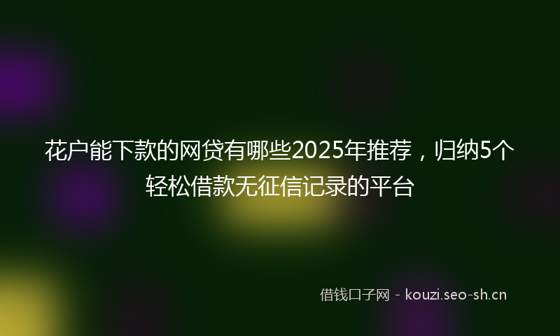花户能下款的网贷有哪些2025年推荐，归纳5个轻松借款无征信记录的平台