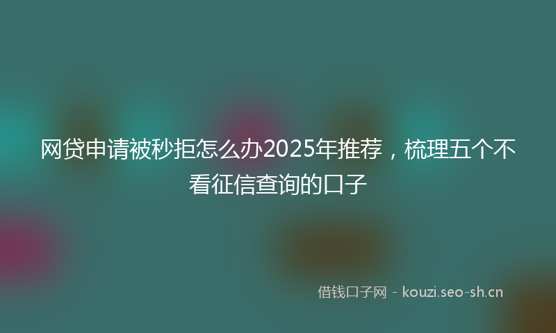 网贷申请被秒拒怎么办2025年推荐，梳理五个不看征信查询的口子