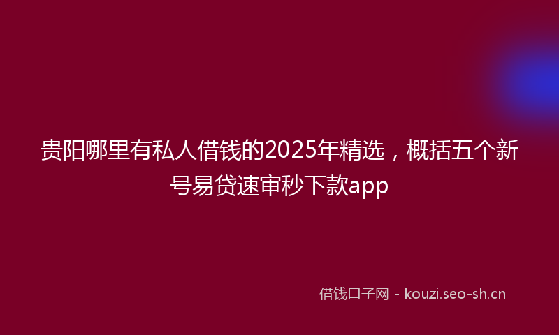 贵阳哪里有私人借钱的2025年精选，概括五个新号易贷速审秒下款app
