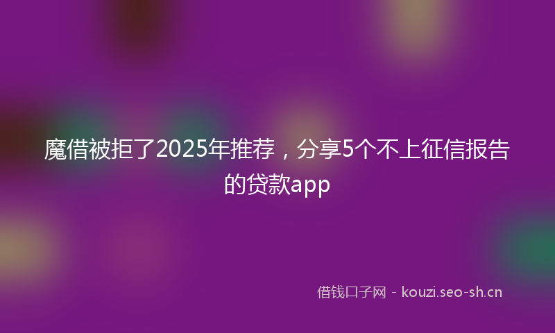 魔借被拒了2025年推荐，分享5个不上征信报告的贷款app