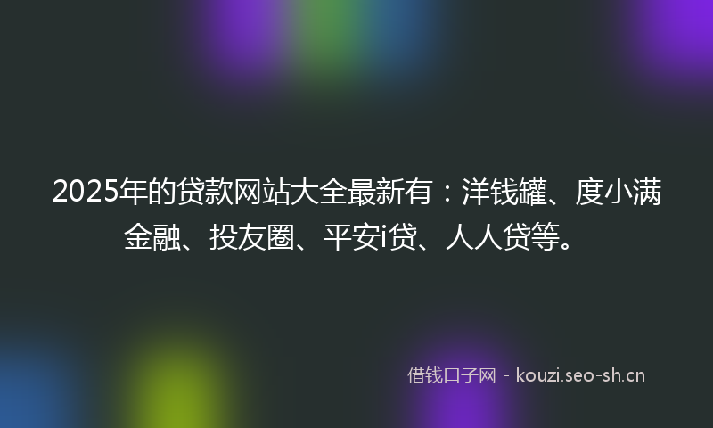 2025年的贷款网站大全最新有：洋钱罐、度小满金融、投友圈、平安i贷、人人贷等。