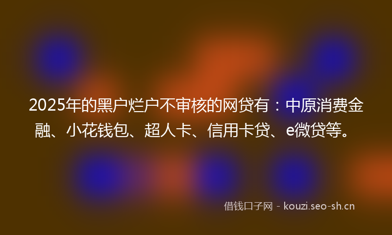 2025年的黑户烂户不审核的网贷有：中原消费金融、小花钱包、超人卡、信用卡贷、e微贷等。