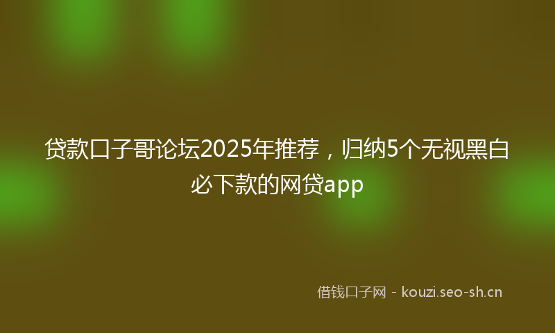 贷款口子哥论坛2025年推荐，归纳5个无视黑白必下款的网贷app