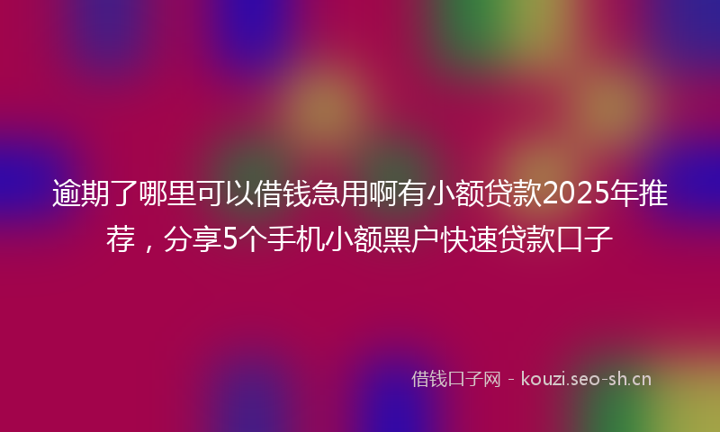逾期了哪里可以借钱急用啊有小额贷款2025年推荐，分享5个手机小额黑户快速贷款口子