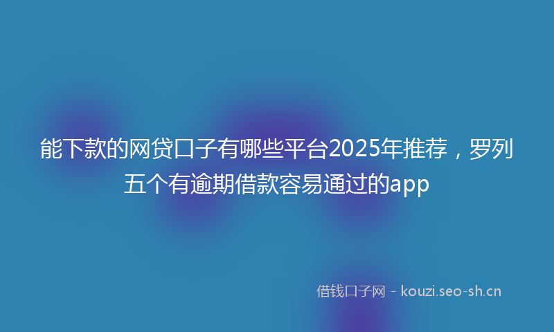能下款的网贷口子有哪些平台2025年推荐，罗列五个有逾期借款容易通过的app