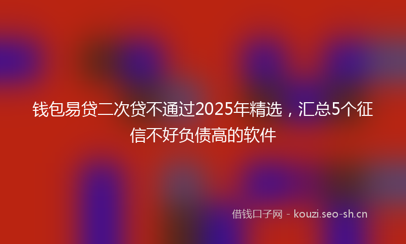 钱包易贷二次贷不通过2025年精选，汇总5个征信不好负债高的软件
