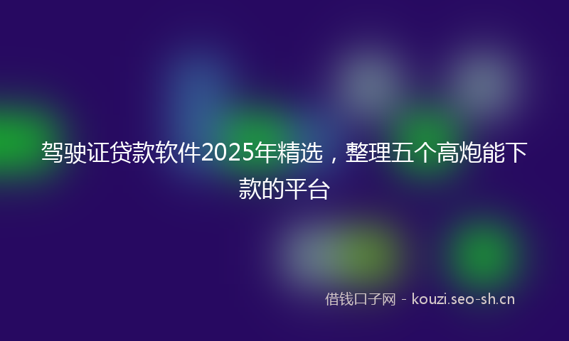 驾驶证贷款软件2025年精选，整理五个高炮能下款的平台