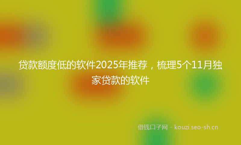 贷款额度低的软件2025年推荐，梳理5个11月独家贷款的软件