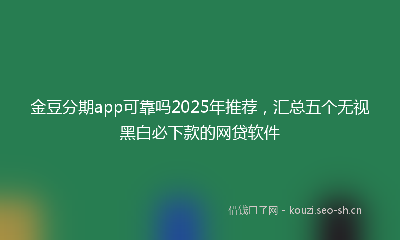 金豆分期app可靠吗2025年推荐，汇总五个无视黑白必下款的网贷软件