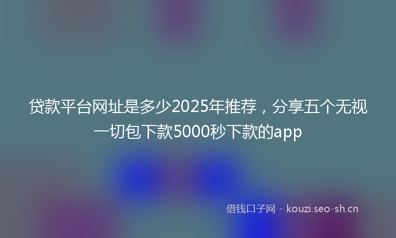 贷款平台网址是多少2025年推荐，分享五个无视一切包下款5000秒下款的app