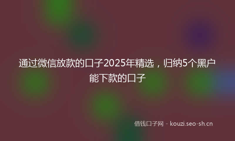 通过微信放款的口子2025年精选，归纳5个黑户能下款的口子