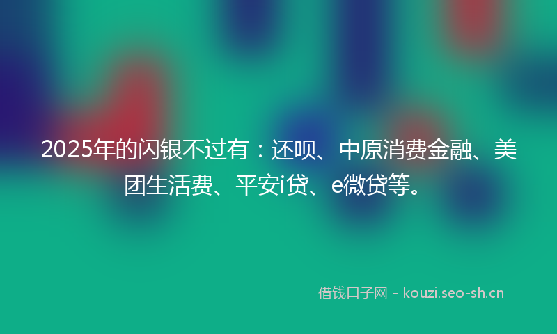 2025年的闪银不过有：还呗、中原消费金融、美团生活费、平安i贷、e微贷等。