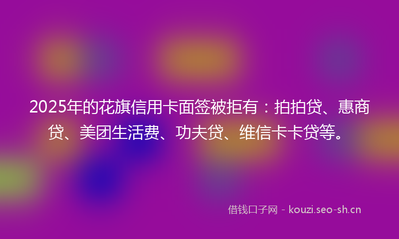 2025年的花旗信用卡面签被拒有：拍拍贷、惠商贷、美团生活费、功夫贷、维信卡卡贷等。