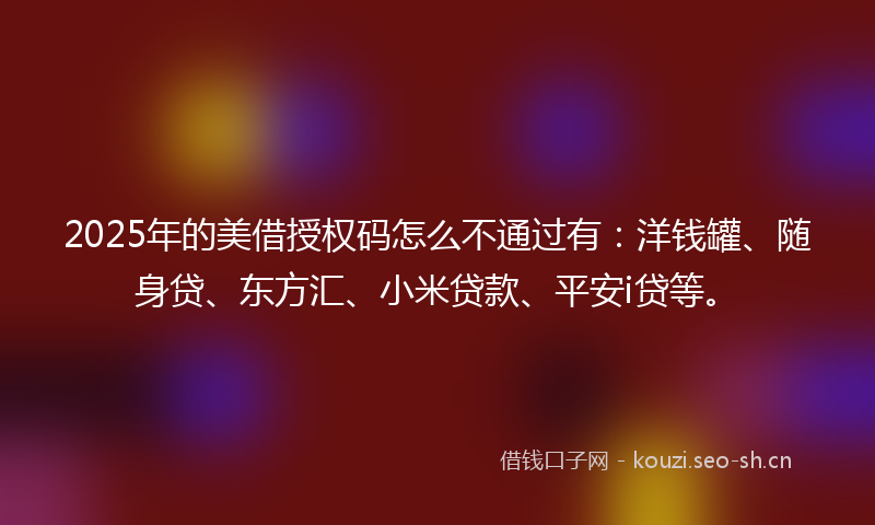2025年的美借授权码怎么不通过有：洋钱罐、随身贷、东方汇、小米贷款、平安i贷等。