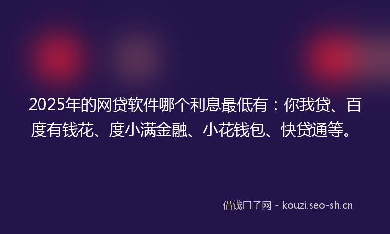 2025年的网贷软件哪个利息最低有：你我贷、百度有钱花、度小满金融、小花钱包、快贷通等。