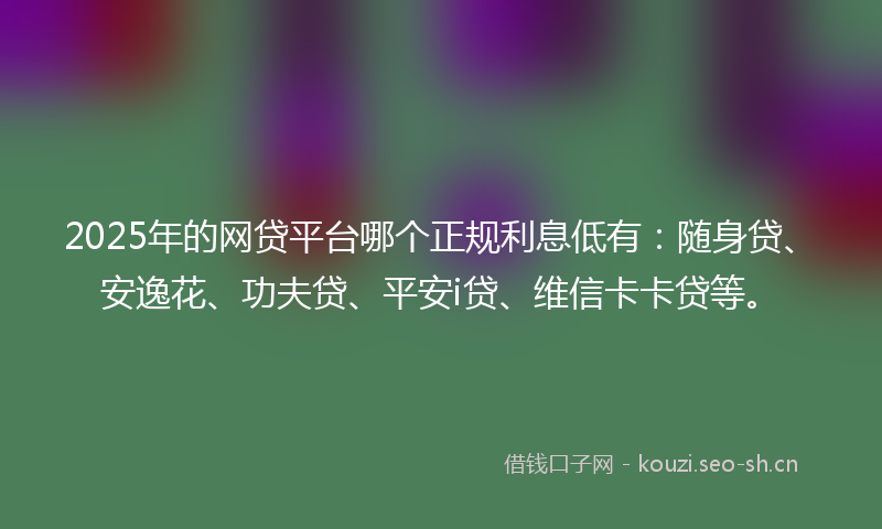 2025年的网贷平台哪个正规利息低有：随身贷、安逸花、功夫贷、平安i贷、维信卡卡贷等。