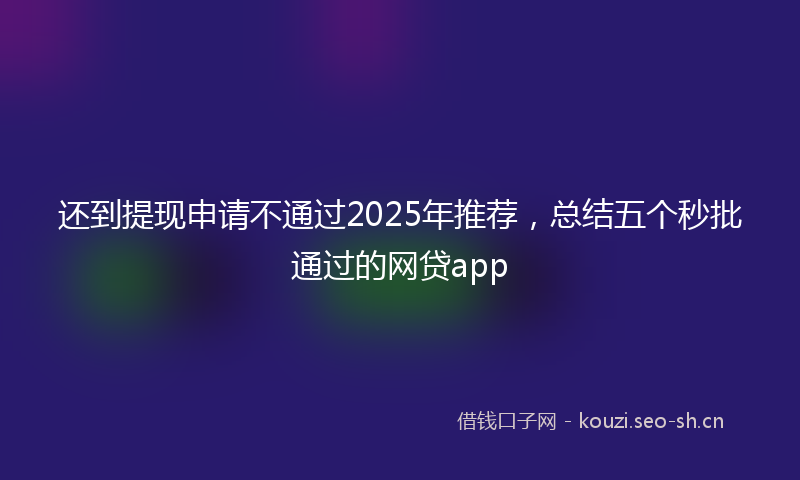 还到提现申请不通过2025年推荐，总结五个秒批通过的网贷app