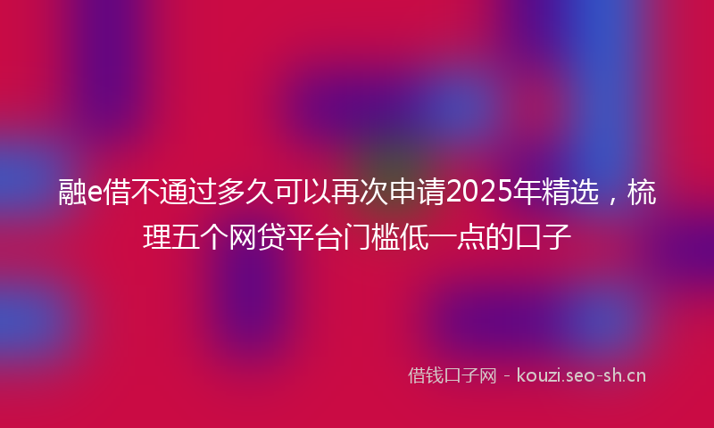融e借不通过多久可以再次申请2025年精选，梳理五个网贷平台门槛低一点的口子