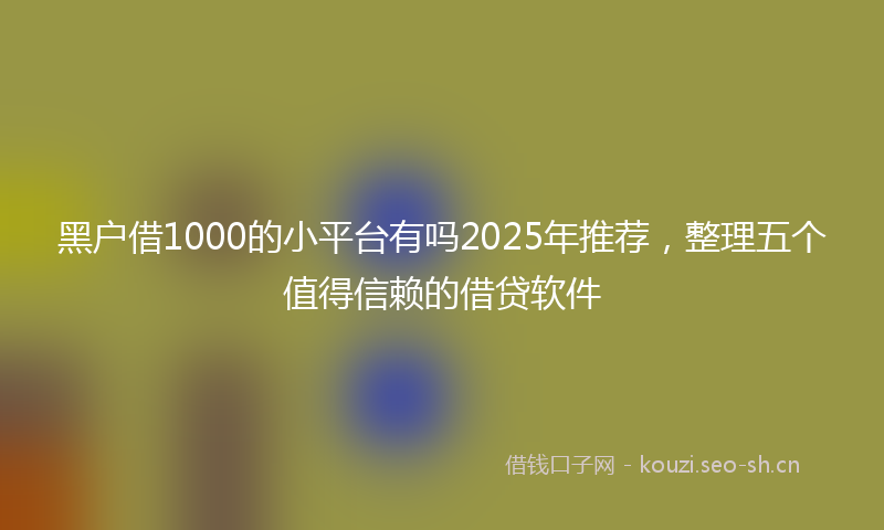 黑户借1000的小平台有吗2025年推荐，整理五个值得信赖的借贷软件
