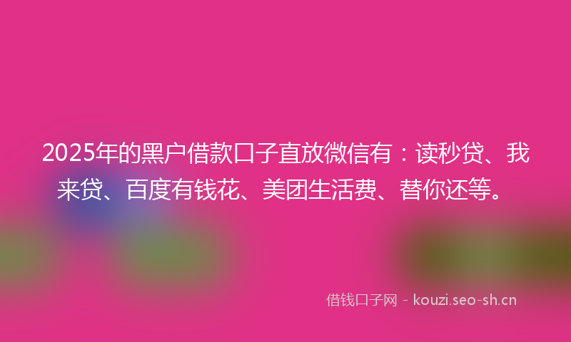 2025年的黑户借款口子直放微信有：读秒贷、我来贷、百度有钱花、美团生活费、替你还等。