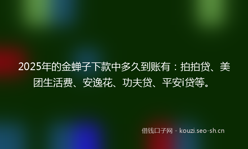 2025年的金蝉子下款中多久到账有：拍拍贷、美团生活费、安逸花、功夫贷、平安i贷等。