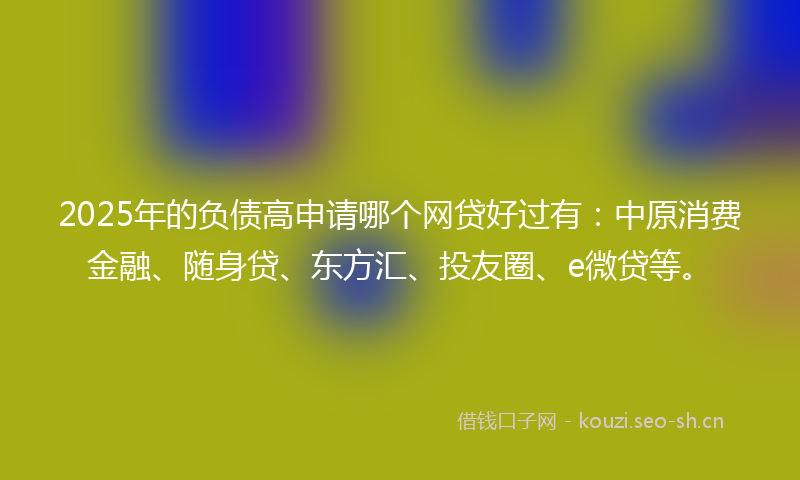 2025年的负债高申请哪个网贷好过有：中原消费金融、随身贷、东方汇、投友圈、e微贷等。