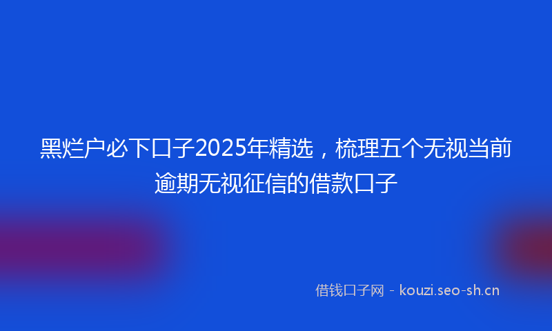 黑烂户必下口子2025年精选，梳理五个无视当前逾期无视征信的借款口子