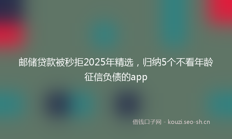 邮储贷款被秒拒2025年精选，归纳5个不看年龄征信负债的app