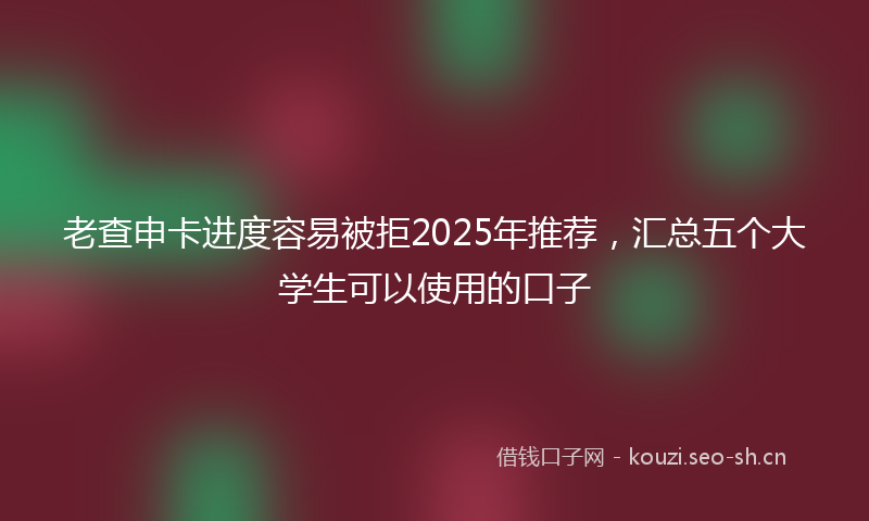老查申卡进度容易被拒2025年推荐，汇总五个大学生可以使用的口子