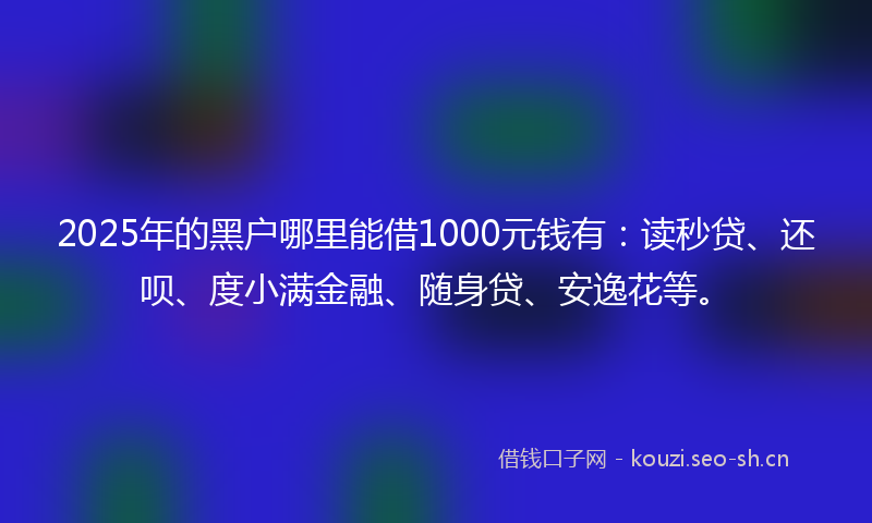 2025年的黑户哪里能借1000元钱有：读秒贷、还呗、度小满金融、随身贷、安逸花等。