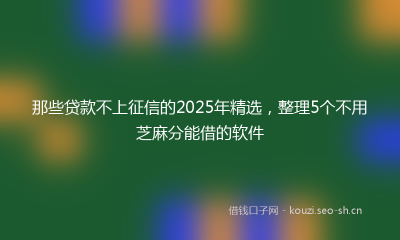 那些贷款不上征信的2025年精选，整理5个不用芝麻分能借的软件